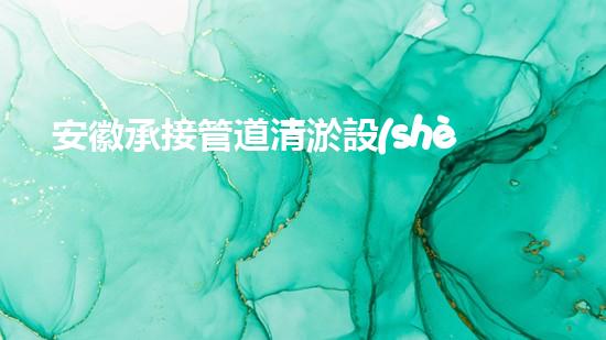 安徽承接管道清淤設(shè)備管道清淤新技術(shù)助力環(huán)保事業(yè)！